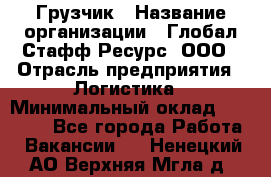 Грузчик › Название организации ­ Глобал Стафф Ресурс, ООО › Отрасль предприятия ­ Логистика › Минимальный оклад ­ 25 000 - Все города Работа » Вакансии   . Ненецкий АО,Верхняя Мгла д.